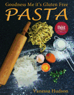 Goodness Me It's Gluten Free Pasta: 24 Shapes - 18 Flavours - 100 Recipes - Pasta Making Basics and Beyond.