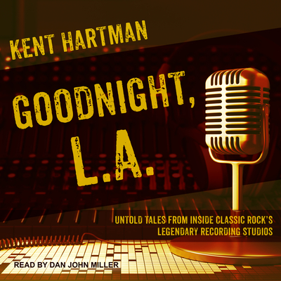 Goodnight, L.A.: Untold Tales from Inside Classic Rock's Legendary Recording Studios - Hartman, Kent, and Miller, Dan John (Read by)