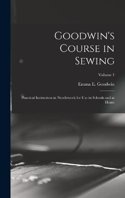 Goodwin's Course in Sewing: Practical Instruction in Needlework for Use in Schools and at Home; Volume 1 - Goodwin, Emma E