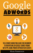 Google Adwords: The Ultimate Marketing Guide for Beginners to Advertising on Google Search Engine with Ppc Using Proven Optimization Secrets