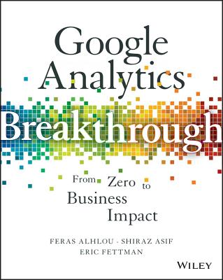 Google Analytics Breakthrough: From Zero to Business Impact - Alhlou, Feras, and Asif, Shiraz, and Fettman, Eric