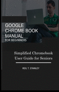 Google Chrome Book Manual for Beginners: Simplified Chromebook User Guide for Seniors