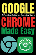 Google Chrome Made Easy: A Practical Guide for Everyday Users