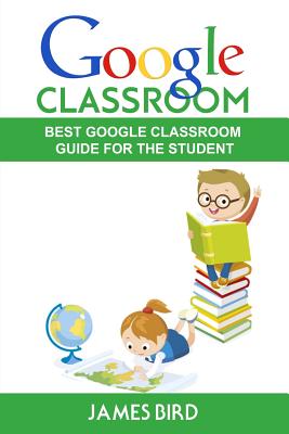Google Classroom: Best Google Classroom Guide for the Student - Bird, James, MD