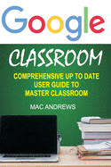 Google Classroom: Comprehensive Up to Date User Guide to Master Classroom