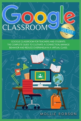 Google Classroom: This book includes- Google Classroom for teachers and students. The complete guide to cultivate a connection, manage behaviour and reduce overwhelm in a virtual class - Robson, Mollie