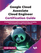 Google Cloud Associate Cloud Engineer Certification Guide: A comprehensive guide to implementing, managing, and monitoring Google Cloud solutions (English Edition)