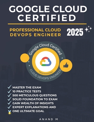 Google Cloud Certified Professional Cloud Devops Engineer Master the Exam: 10 Practice Tests, 500 Rigorous Questions, Solid Foundation to Exam, Expert Explanations, Gain Wealth of Insights and One Ultimate Goal - M, Anand