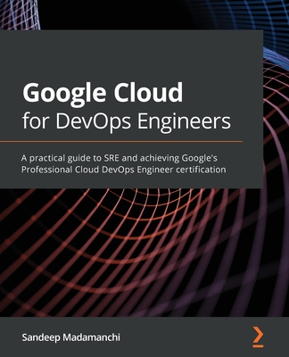 Google Cloud for DevOps Engineers: A practical guide to SRE and achieving Google's Professional Cloud DevOps Engineer certification - Madamanchi, Sandeep