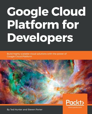 Google Cloud Platform for Developers: Build highly scalable cloud solutions with the power of Google Cloud Platform - Hunter, Ted, and Porter, Steven