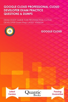 Google Cloud Professional Cloud Developer Exam Practice Questions & Dumps: EXAM STUDY GUIDE FOR PROFESSIONAL CLOUD DEVELOPER Exam Prep LATEST VERSION - Books, Quantic