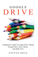 Google Drive: A Beginners Guide to Google Drive Master Google Drive, Docs, She