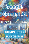 Google Gemini AI Ultra, Pro und Nano Vollstndiges Handbuch: Entdecken Sie die Geheimnisse, wie Sie mit knstlicher Intelligenz weniger arbeiten und mehr verdienen