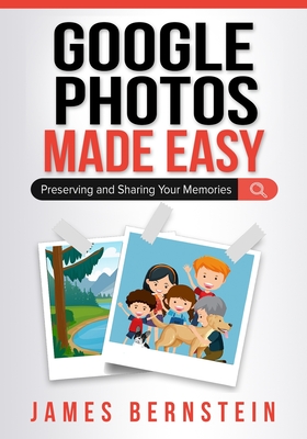 Google Photos Made Easy: Preserving and Sharing Your Memories - Bernstein, James