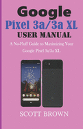 GOOGLE PIXEL 3a/3a XL USER MANUAL: A No-Fluff Guide to Maximizing your Google Pixel 3a/3a XL