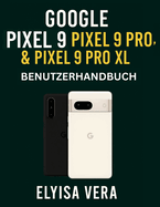 GOOGLE PIXEL 9, PIXEL 9 PRO und PIXEL 9 PRO XL BENUTZERHANDBUCH: Schritt-f?r-Schritt-Anleitungen zum Einrichten, Anpassen und Beherrschen der Funktionen, die Ihr Ger?t einzigartig machen