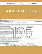 Google Scholar 195 Success Secrets - 195 Most Asked Questions on Google Scholar - What You Need to Know