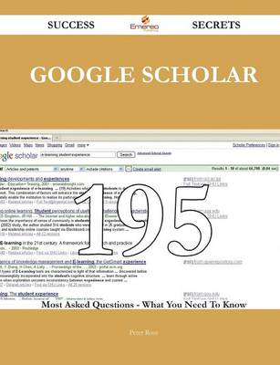 Google Scholar 195 Success Secrets - 195 Most Asked Questions on Google Scholar - What You Need to Know - Rose, Peter, Dr.