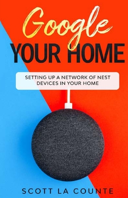 Google Your Home: Setting Up a Network of Nest Devices In Your Home - La Counte, Scott