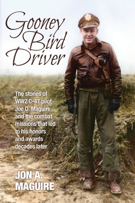 Gooney Bird Driver: The stories of WW2 C-47 pilot Joe D. Maguire and the combat missions that led to his honors and awards decades later - Maguire, Jon A