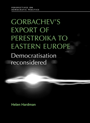 Gorbachev's Export of Perestroika to Eastern Europe: Democratisation Reconsidered - Hardman, Helen