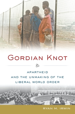 Gordian Knot: Apartheid and the Unmaking of the Liberal World Order - Irwin, Ryan M