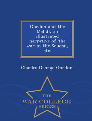 Gordon and the Mahdi, an Illustrated Narrative of the War in the Soudan, Etc. - War College Series - Gordon, Charles George