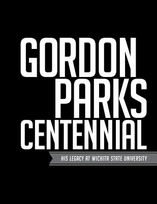 Gordon Parks Centennial: His Legacy at Wichita State University - McDonnell, Patricia (Editor), and Ayres, Ted D (Foreword by), and Wright, John S