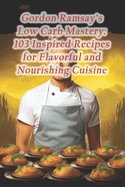 Gordon Ramsay's Low Carb Mastery: 103 Inspired Recipes for Flavorful and Nourishing Cuisine