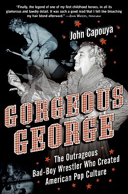 Gorgeous George: The Outrageous Bad-Boy Wrestler Who Created American Pop Culture - Capouya, John