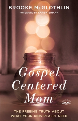 Gospel-Centered Mom: The Freeing Truth about What Your Kids Really Need - McGlothlin, Brooke, and Ehman, Karen (Foreword by)