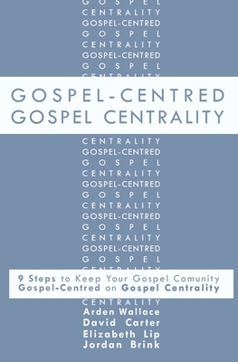Gospel-Centred Gospel Centrality: Nine Steps to Keep your Gospel Community Gospel-Centred on Gospel Centrality - Brink, Jordan, and Carter, David, and Wallace, Arden