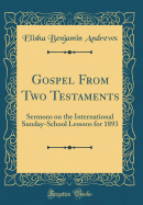 Gospel from Two Testaments: Sermons on the International Sunday-School Lessons for 1893 (Classic Reprint)