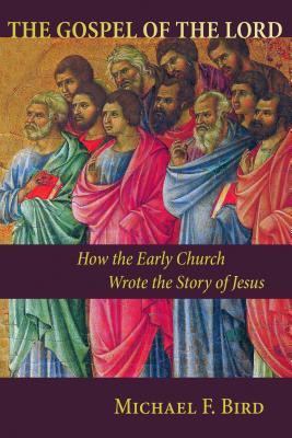 Gospel of the Lord: How the Early Church Wrote the Story of Jesus - Bird, Michael F
