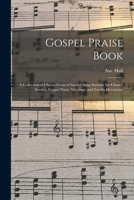 Gospel Praise Book: a Collection of Choice Gems of Sacred Song Suitable for Church Service, Gospel Praise Meetings, and Family Devotions. - Hull, Asa