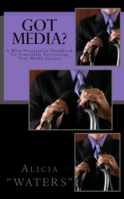 Got Media?: A Mini Preparation Handbook for Powerfully Positioning Your Media Success - Waters, Alicia