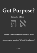 Got Purpose? Expanded Edition: Hebrew Gematria Reveals Esoteric Truths Answering the question, "What is life all about?"