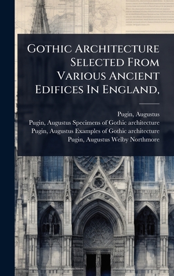 Gothic Architecture Selected From Various Ancient Edifices In England, - Pugin, Augustus, and Pugin, Augustus 1762-1832 Specimens (Creator), and Pugin, Augustus 1762-1832 Examples (Creator)