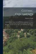 Gothic Ornaments: Selected From Various Ancient Buildings in England and France Exhibiting Numerous Specimens of Every Description of Decorative Detail, From the XIth. to the Beginning of the XVIth. Cent.
