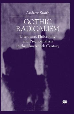 Gothic Radicalism: Literature, Philosophy and Psychoanalysis in the Nineteenth Century - Smith, A