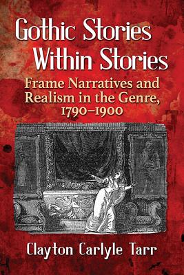 Gothic Stories Within Stories: Frame Narratives and Realism in the Genre, 1790-1900 - Tarr, Clayton Carlyle