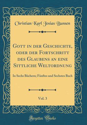 Gott in Der Geschichte, Oder Der Fortschritt Des Glaubens an Eine Sittliche Weltordnung, Vol. 3: In Sechs Bchern; Fnftes Und Sechstes Buch (Classic Reprint) - Bunsen, Christian Karl Josias