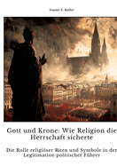 Gott und Krone: Wie Religion die Herrschaft sicherte: Die Rolle religiser Riten und Symbole in der Legitimati-on politischer F?hrer