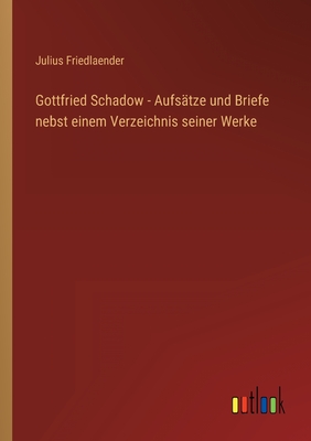 Gottfried Schadow - Aufs?tze und Briefe nebst einem Verzeichnis seiner Werke - Friedlaender, Julius