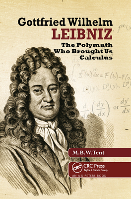 Gottfried Wilhelm Leibniz: The Polymath Who Brought Us Calculus - Tent, M. B. W. (Editor)