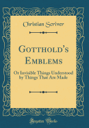 Gotthold's Emblems: Or Invisible Things Understood by Things That Are Made (Classic Reprint)