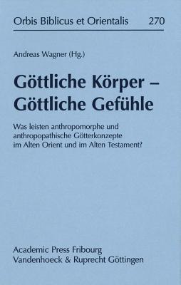 Gottliche Korper - Gottliche Gefuhle: Was Leisten Anthropomorphe Und Anthropopathische Gotterkonzepte Im Alten Orient Und Alten Testament? - Wagner, Andreas, Professor, Ph.D. (Editor)