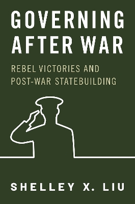 Governing After War: Rebel Victories and Post-War Statebuilding - Liu, Shelley X