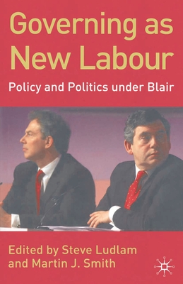 Governing as New Labour: Policy and Politics Under Blair - Ludlam, Steve (Editor), and Smith, Martin J (Editor)