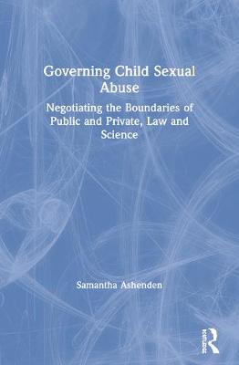 Governing Child Sexual Abuse: Negotiating the Boundaries of Public and Private, Law and Science - Ashenden, Samantha, Dr.